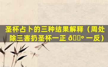 圣杯占卜的三种结果解释（周处除三害扔圣杯一正 🐺 一反）